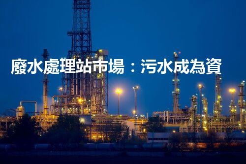 廢水處理站市場：污水成為資源，誰將引領環(huán)保革命？